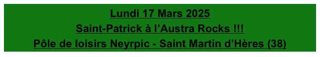 Lundi 17 Mars 2025
Saint-Patrick à l’Austra Rocks !!!
Pôle de loisirs Neyrpic - Saint Martin d’Hères (38)