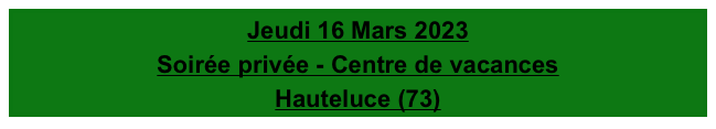 Jeudi 16 Mars 2023
Soirée privée - Centre de vacances
Hauteluce (73)